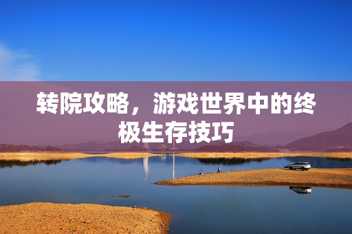 转院攻略，游戏世界中的终极生存技巧