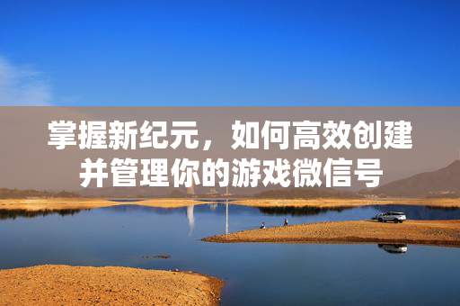 掌握新纪元，如何高效创建并管理你的游戏微信号