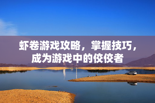 虾卷游戏攻略，掌握技巧，成为游戏中的佼佼者