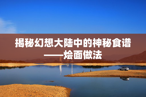 揭秘幻想大陆中的神秘食谱——烩面做法