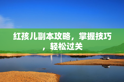 红孩儿副本攻略，掌握技巧，轻松过关