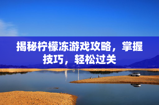 揭秘柠檬冻游戏攻略，掌握技巧，轻松过关