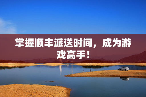 掌握顺丰派送时间，成为游戏高手！