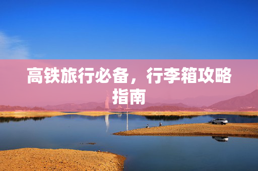 高铁旅行必备，行李箱攻略指南