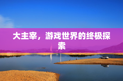 大主宰，游戏世界的终极探索