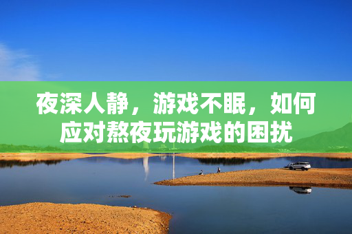 夜深人静，游戏不眠，如何应对熬夜玩游戏的困扰