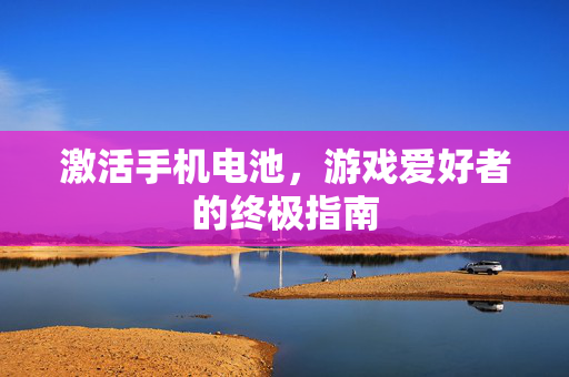 激活手机电池，游戏爱好者的终极指南