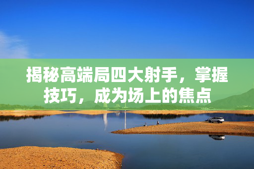 揭秘高端局四大射手,掌握技巧,成为场上的焦点-第1张图片-SK游戏资讯网 揭秘高端局四大射手,掌握技巧,成为场上的焦点-第1张图片-SK游戏资讯网