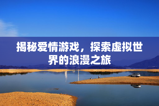 揭秘爱情游戏，探索虚拟世界的浪漫之旅