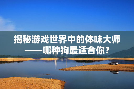 揭秘游戏世界中的体味大师——哪种狗最适合你？