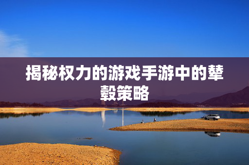 揭秘权力的游戏手游中的辇毂策略