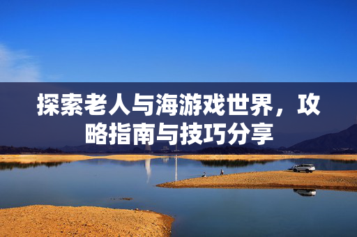 探索老人与海游戏世界,攻略指南与技巧分享-第1张图片-SK游戏资讯网 探索老人与海游戏世界,攻略指南与技巧分享-第1张图片-SK游戏资讯网