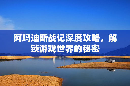 阿玛迪斯战记深度攻略,解锁游戏世界的秘密-第1张图片-SK游戏资讯网 阿玛迪斯战记深度攻略,解锁游戏世界的秘密-第1张图片-SK游戏资讯网