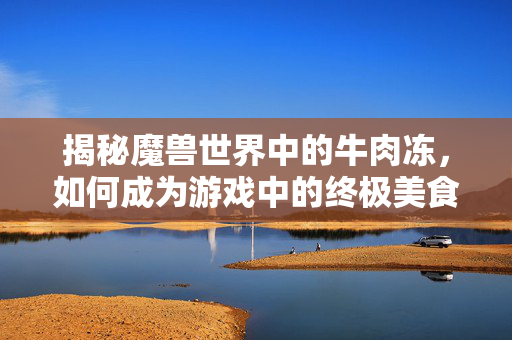 揭秘魔兽世界中的牛肉冻，如何成为游戏中的终极美食家