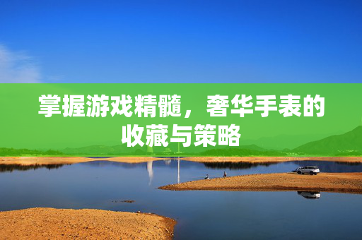 掌握游戏精髓，奢华手表的收藏与策略