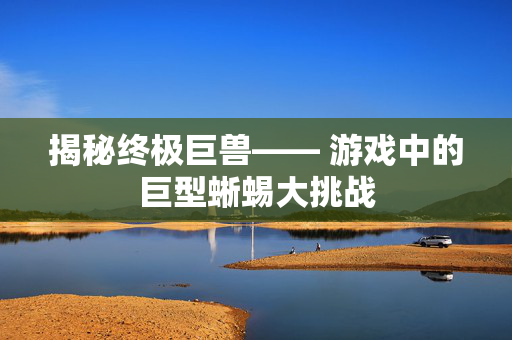 揭秘终极巨兽—— 游戏中的巨型蜥蜴大挑战-第1张图片-SK游戏资讯网 揭秘终极巨兽—— 游戏中的巨型蜥蜴大挑战-第1张图片-SK游戏资讯网