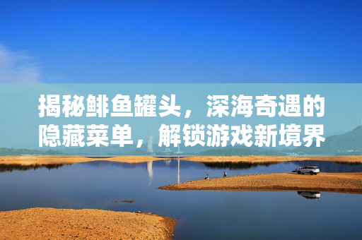 揭秘鲱鱼罐头，深海奇遇的隐藏菜单，解锁游戏新境界