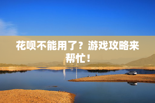 花呗不能用了？游戏攻略来帮忙！