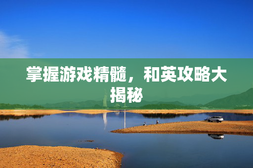 掌握游戏精髓，和英攻略大揭秘