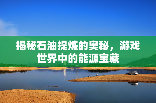 揭秘石油提炼的奥秘，游戏世界中的能源宝藏