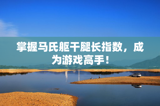 掌握马氏躯干腿长指数，成为游戏高手！