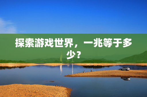 探索游戏世界，一兆等于多少？