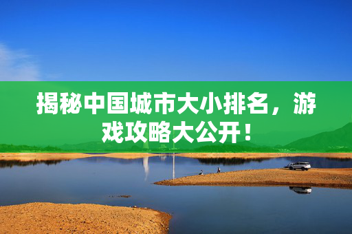 揭秘中国城市大小排名，游戏攻略大公开！