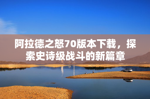 阿拉德之怒70版本下载，探索史诗级战斗的新篇章-第1张图片-SK游戏资讯网