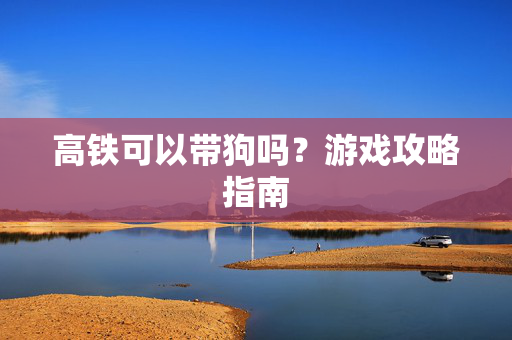 高铁可以带狗吗？游戏攻略指南