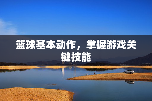 篮球基本动作，掌握游戏关键技能