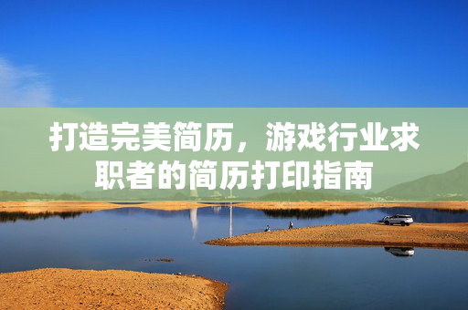 打造完美简历，游戏行业求职者的简历打印指南