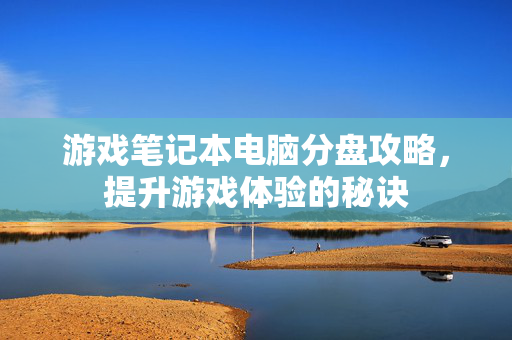 游戏笔记本电脑分盘攻略，提升游戏体验的秘诀