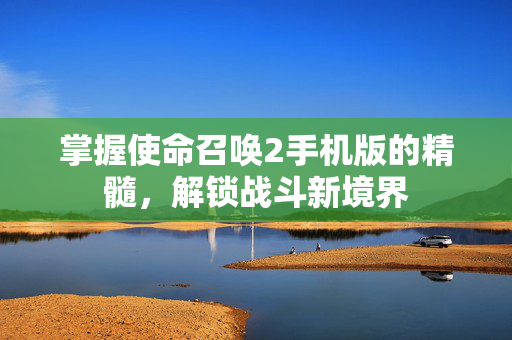 掌握使命召唤2手机版的精髓,解锁战斗新境界-第1张图片-SK游戏资讯网 掌握使命召唤2手机版的精髓,解锁战斗新境界-第1张图片-SK游戏资讯网