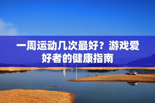 一周运动几次最好？游戏爱好者的健康指南