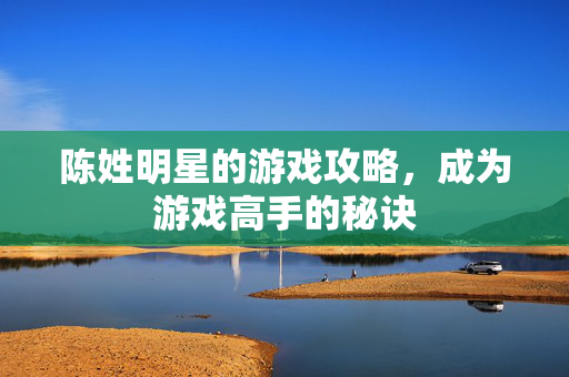 陈姓明星的游戏攻略，成为游戏高手的秘诀