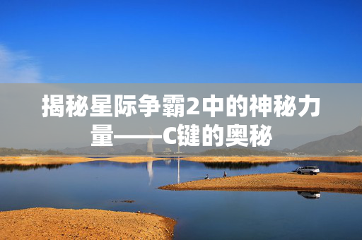 揭秘星际争霸2中的神秘力量——C键的奥秘