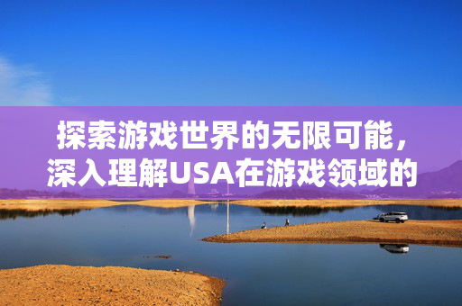 探索游戏世界的无限可能，深入理解USA在游戏领域的多面含义