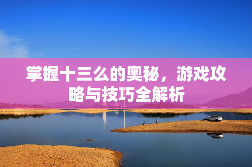 掌握十三么的奥秘，游戏攻略与技巧全解析