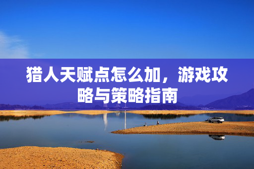 猎人天赋点怎么加,游戏攻略与策略指南-第1张图片-SK游戏资讯网 猎人天赋点怎么加,游戏攻略与策略指南-第1张图片-SK游戏资讯网