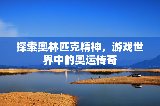 探索奥林匹克精神，游戏世界中的奥运传奇