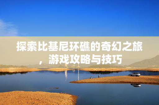 探索比基尼环礁的奇幻之旅，游戏攻略与技巧
