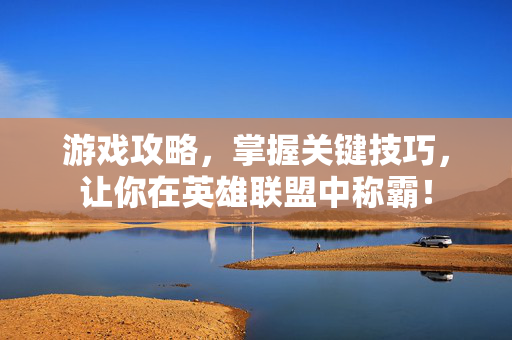 游戏攻略，掌握关键技巧，让你在英雄联盟中称霸！