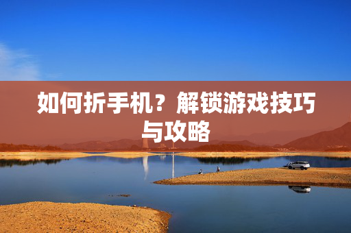 如何折手机？解锁游戏技巧与攻略