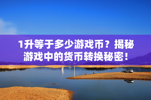 1升等于多少游戏币？揭秘游戏中的货币转换秘密！