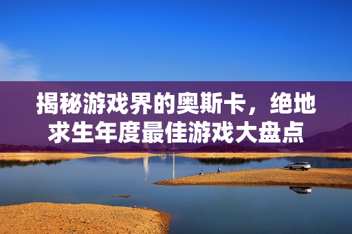 揭秘游戏界的奥斯卡，绝地求生年度最佳游戏大盘点
