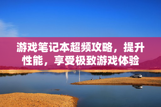 游戏笔记本超频攻略，提升性能，享受极致游戏体验