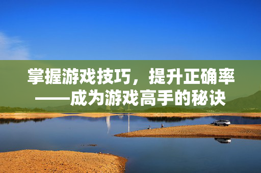 掌握游戏技巧，提升正确率——成为游戏高手的秘诀