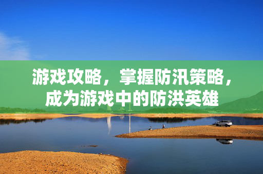 游戏攻略，掌握防汛策略，成为游戏中的防洪英雄