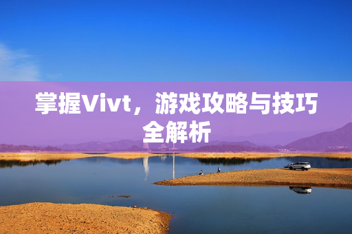 掌握Vivt，游戏攻略与技巧全解析