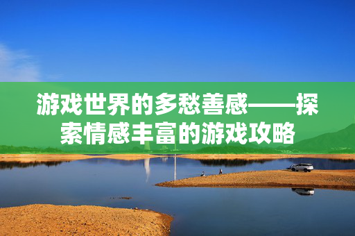游戏世界的多愁善感——探索情感丰富的游戏攻略